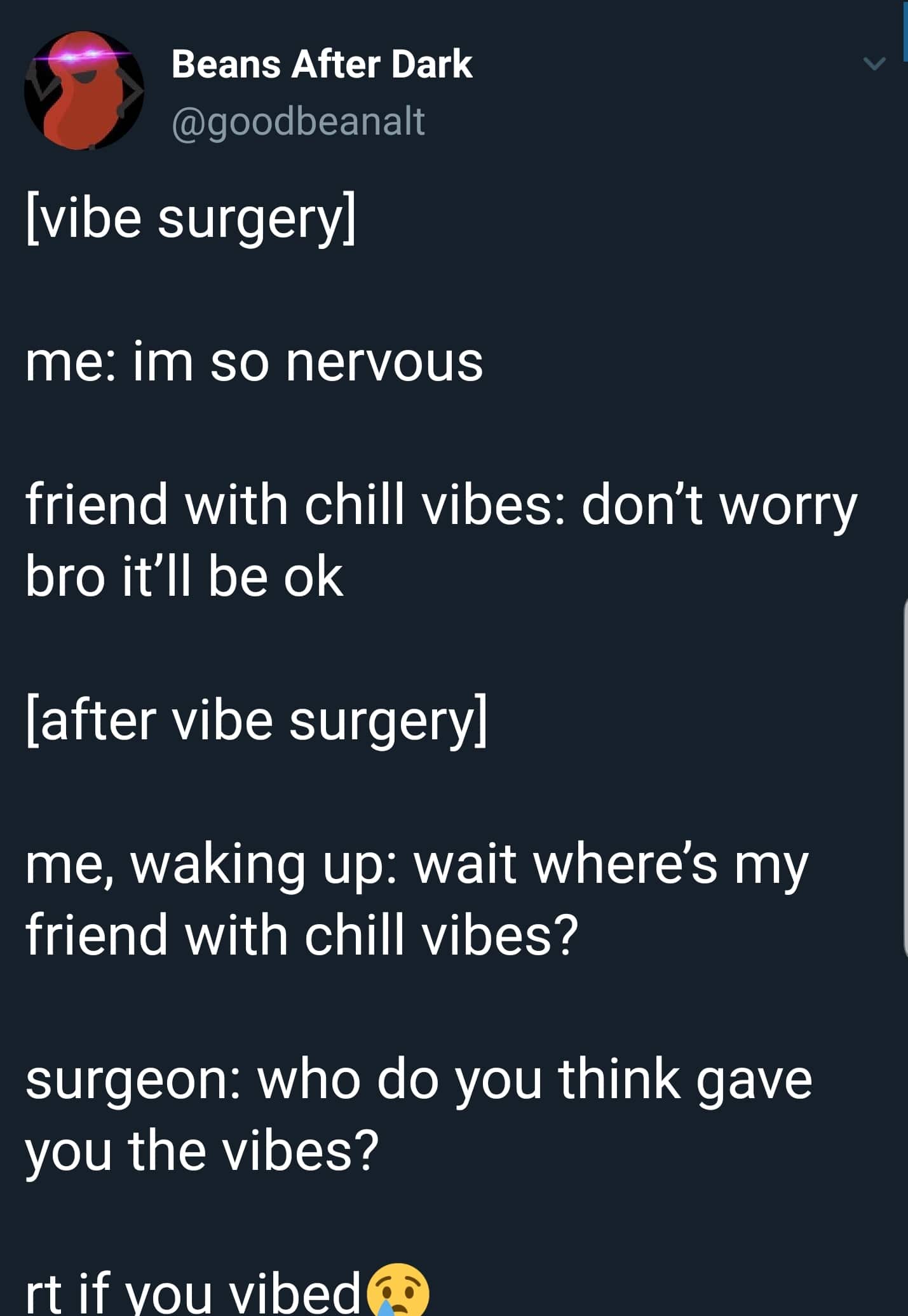 cute wholesome-memes cute text: Beans After Dark @goodbeanalt [vibe surgery] me: im so nervous friend with chill vibes: don't worry bro it'll be ok [after vibe surgery] me, waking up: wait where's my friend with chill vibes? surgeon: who do you think gave you the vibes? rt if vou vibedß 