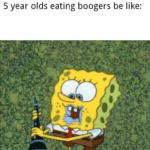 spongebob-memes spongebob text: 5 year olds eating boogers be like:  spongebob