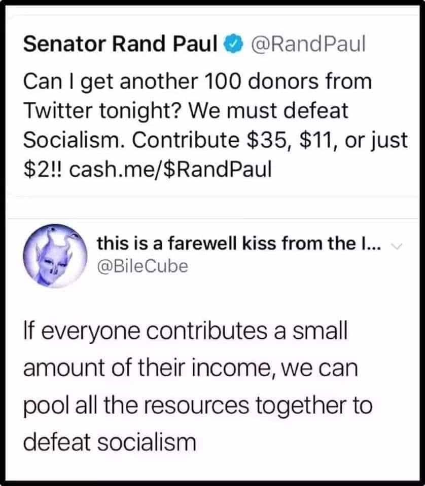 political political-memes political text: e @RandPaul Senator Rand Paul Can I get another 100 donors from Twitter tonight? We must defeat Socialism. Contribute $35, $11, or just $2!! cash.me/$RandPaul this is a farewell kiss from the l... @BileCube If everyone contributes a small amount of their income, we can pool all the resources together to defeat socialism 