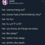 depression-memes depression text: rocket @tweetsbyrocket her: wanna hang out? me: [never had a friend before] why? her: for fun me: fu-un? F U N? her: you know, do things we enjoy me: like Sleep? her: better than sleep me: ahhhh, like death  depression