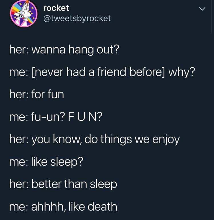 depression depression-memes depression text: rocket @tweetsbyrocket her: wanna hang out? me: [never had a friend before] why? her: for fun me: fu-un? F U N? her: you know, do things we enjoy me: like Sleep? her: better than sleep me: ahhhh, like death 