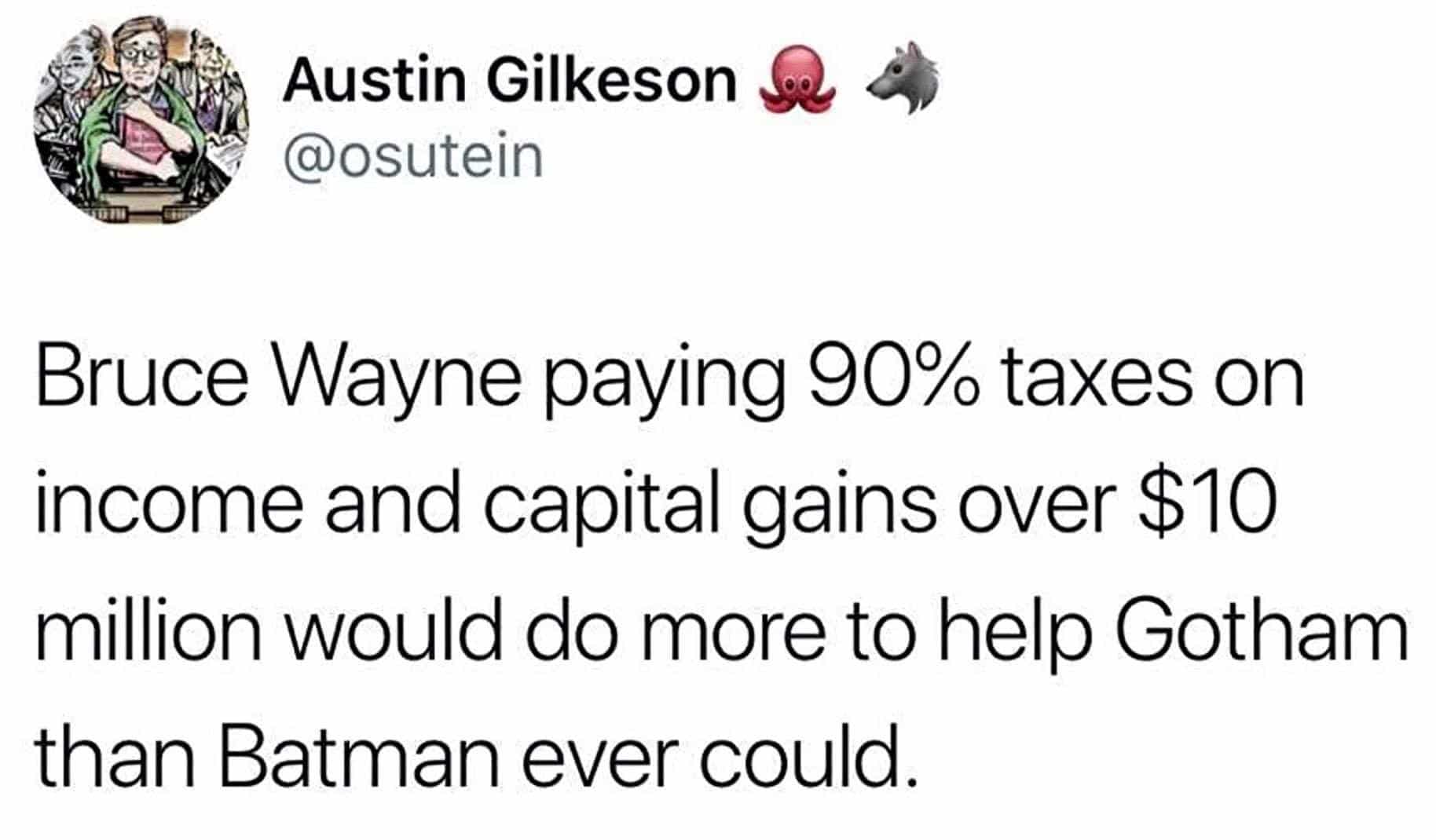 political political-memes political text: Austin Gilkeson @osutein Bruce Wayne paying 90% taxes on income and capital gains over $10 million would do more to help Gotham than Batman ever could. 