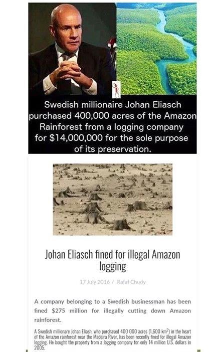 political political-memes political text: Swedish millionaire Johan Eliasch purchased 400,000 acres of the Amazon Rainforest from a logging company for $14,000,000 for the sole purpose of its reservation. Johan Eliasch fined for illegal Amazon logging A company belonging to a Swedish businessman has been fined $275 million for illegally cutting down Amazon rain forest. A Swish Johan 400 Rtes tut O! Arraron 'in,'tgesl Madera Rad recently S:ught a 14 US 