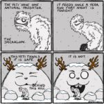 comics comics text: THE YETI 0 HAVE ONE NATURAL o PREDAToA. THE 3ACKALoPE. THISYETI THWKS IS SAFE. H IDD THIS HILL. if 4 IT FEEDS OMC-E A EAR fHAT NIGHT -roNlGHT. 4 IT IS NOT. OqO 4  comics