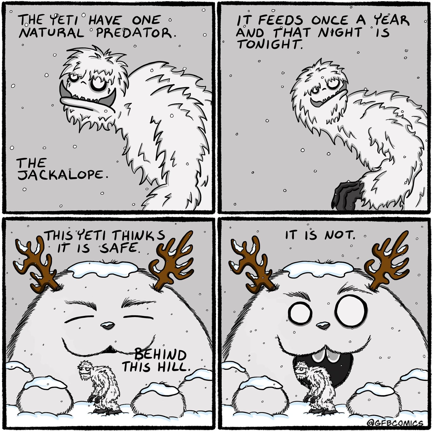 comics comics comics text: THE YETI 0 HAVE ONE NATURAL o PREDAToA. THE 3ACKALoPE. THISYETI THWKS IS SAFE. H IDD THIS HILL. if 4 IT FEEDS OMC-E A EAR fHAT NIGHT -roNlGHT. 4 IT IS NOT. OqO 4 