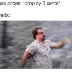 other-memes dank text: Gas prices: *drop by 3 cents* Dads:  dank