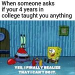 spongebob-memes spongebob text: When someone asks if your 4 years in college taught you anything YZS,IFINALL REALIZE  spongebob