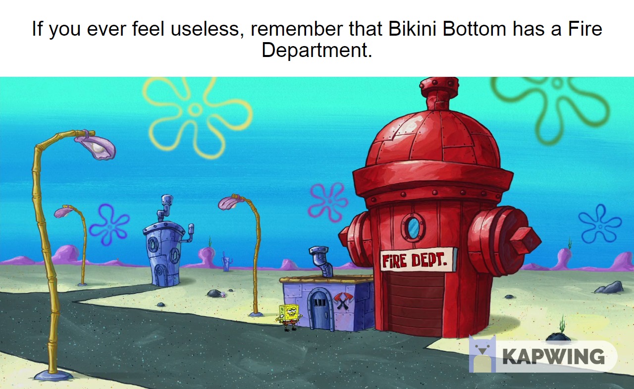 spongebob spongebob-memes spongebob text: If you ever feel useless, remember that Bikini Bottom has a Fire Department. FiRE DEPT. KAPWING 