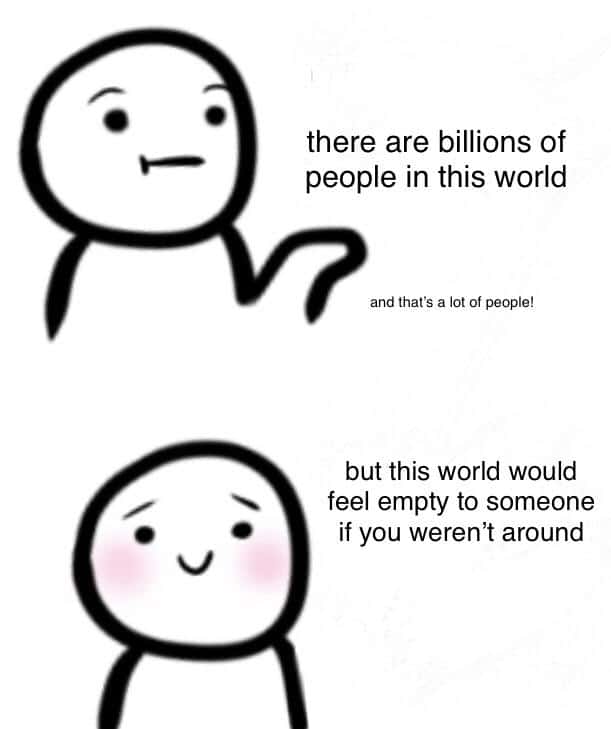 cute wholesome-memes cute text: there are billions of people in this world and that's a lot of people! but this world would feel empty to someone if you weren't around 