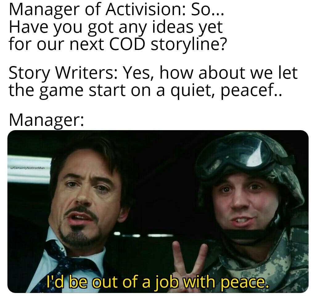 thanos avengers-memes thanos text: Manager of Activision: So... Have you got any ideas yet for our next COD storyline? Story Writers: Yes, how about we let the game start on a quiet, peacef.. Manager: 'e .l',d be out of a job with peace. 