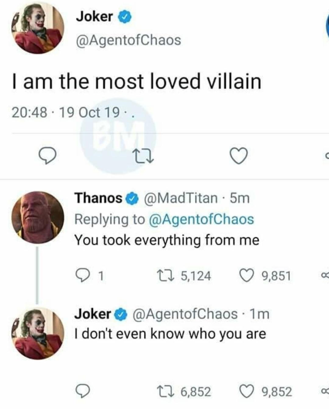 thanos avengers-memes thanos text: Joker @AgentofChaos I am the most loved villain 20:48 • 19 Oct 19 • Thanose @MadTitan • 5m Replying to @AgentofChaos You took everything from me 01 5,124 0 9,851 Joker e @AgentofChaos • 1m I don't even know who you are 6,852 0 9,852 