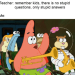 spongebob-memes spongebob text: Teacher: remember kids, there is no stupid questions, only stupid answers 09  spongebob