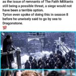 game-of-thrones-memes game-of-thrones text: If Jon Snow had ordered the Nights Watch and the Wildlings to seal the tunnels along the wall with ice in season 7 then Daenerys could have had time to lay siege to Kings Landing before coming North. This is helped by the state of things in Kings Landing with Cersei and the smallfolk as well as the issue of remnants of The Faith Militants still being a possible threat, a siege would not have been a terrible option. Tyrion even spoke of doing this in season 8 before he unwisely said to go by sea to Dragonstone. IOU  game-of-thrones