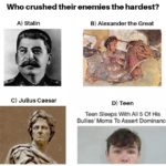 history-memes history text: Who crushed their enemies the hardest? A) Stalin C) Julius Caesar B) Alexander the Great D) Teen Teen Sleeps With All 5 Of His Bullies
