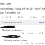 dank-memes cute text: [taking date back home] her: u wanna get naughty? ;) me: ...yes santa claus: *takes off hot girl mask* just fucked up pal 12.0k + 45 Share SINGLE COMMENT THREAD n Also Santa: unzips pants 0 Reply h Get ready you hoe hoe hoe. 3h I