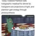 spongebob-memes spongebob text: Today I realized Plankton eats holographic meatloaf for dinner bc holograms are projections of light, and plankton gain energy through photosynthesis etodayyearsdd  spongebob