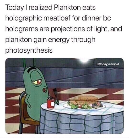 spongebob spongebob-memes spongebob text: Today I realized Plankton eats holographic meatloaf for dinner bc holograms are projections of light, and plankton gain energy through photosynthesis etodayyearsdd 