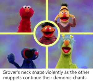 dank-memes cute text: Grover's neck snaps violently as the other muppets continue their demonic chants.