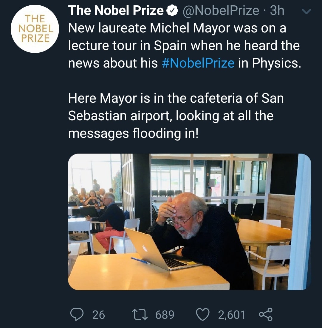 cute wholesome-memes cute text: THE NOBEL PRIZE Here Mayor is in the cafeteria of San Sebastian airport, looking at all the messages flooding in! 689 The Nobel Prize O @NobelPrize • 3h New laureate Michel Mayor was on a lecture tour in Spain when he heard the news about his #NobelPrize in Physics. 0 26 O 2,601 < 