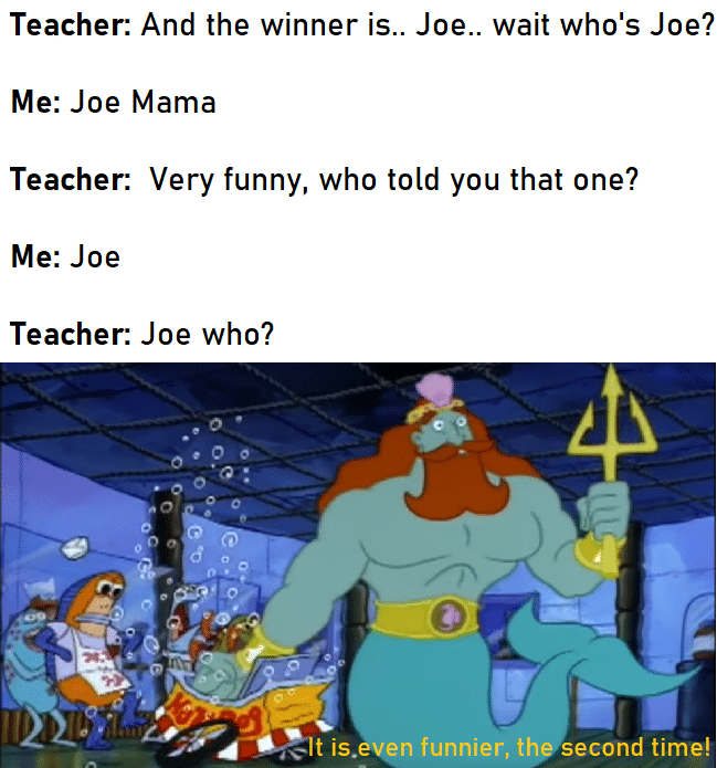 spongebob spongebob-memes spongebob text: Teacher. And the winner is.. Joe.. wait who's Joe? Me: Joe Mama Teacher. Very funny, who told you that one? Me: Joe Teacher. Joe who? .00 is. en funnier, th second time! 