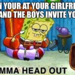 spongebob-memes spongebob text: WHEN YOUR AT-YOUR GIRLFRIENDS HOUSE ANiTHE Buys INVITE YOU OVER , JGHT IMMA HEAD OUT  spongebob