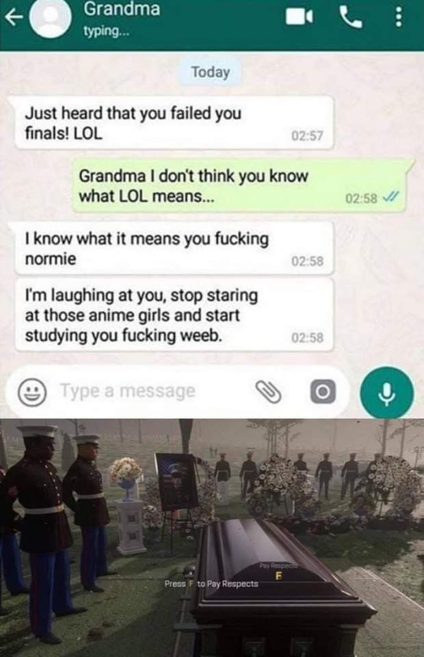 Dank Meme dank-memes cute text: Grandma Today Just heard that you failed you finals! LOL 02•57 Grandma I dont think you know what LOL means.„ I know what it means you fucking 0288 w normie I'm laughing at you, stop staring at those anime girls and start studying you fucking weeb. O Type a nuassage Prns F to pay Respects 0268 02:58 