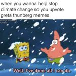 spongebob-memes spongebob text: when you wanna help stop climate change so you upvote greta thunberg memes PONGY-MOMENTS rumgtR Well, I