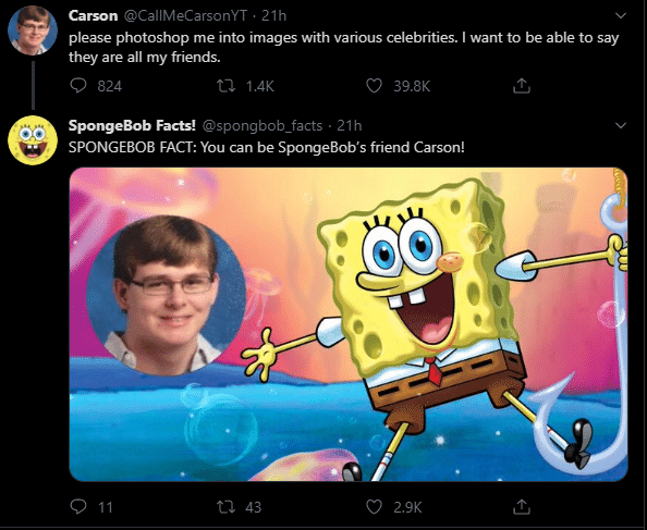 cute wholesome-memes cute text: Carson @CallMeCarsonYT 2 lh please photoshop me into images with various celebrities. I want to be able to say they are all my friends. 0 824 1.4K C) 39.8K SpongeBob Facts! @spongbob_facts • 21h SPONGEBOB FACT: You can be SpongeBob's friend Carson! 0 11 43 C) 2.9K 