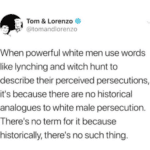 political-memes political text: Tom & Lorenzo @tomandlorenzo When powerful white men use words like lynching and witch hunt to describe their perceived persecutions, it