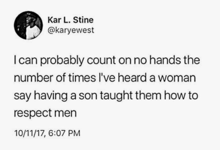 women feminine-memes women text: Kar L. Stine @karyewest I can probably count on no hands the number of times live heard a woman say having a son taught them how to respect men 10/11/17, 6:07 PM 