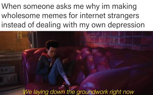 cute wholesome-memes cute text: When someone asks me why im making wholesome memes for internet strangers instead of dealing with my own depression hg down *groundwork right now e lay/ 