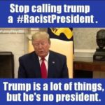 boomer-memes political text: Stop calling trump a #RacistPresident. Trump is a lot of things, but he