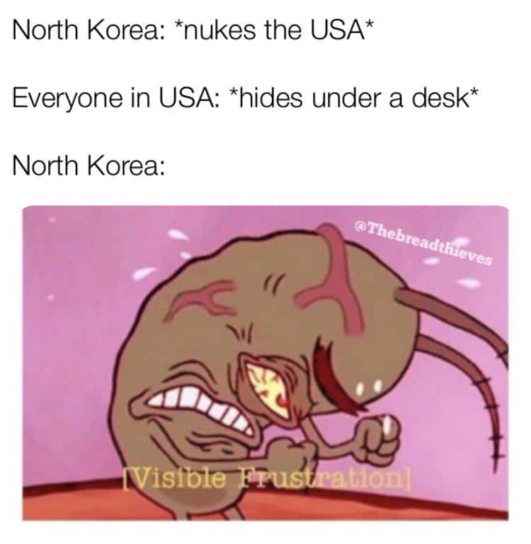 spongebob spongebob-memes spongebob text: North Korea: *nukes the USA* Everyone in USA: *hides under a desk* North Korea: isi e 