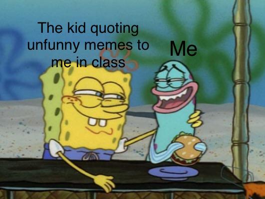 Spongebob Meme, Weird, Creepy, School, Class spongebob-memes spongebob text: The kid quoting unfunny memes to Me 