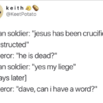 christian-memes christian text: k eithÅ.€A @KeetPotato roman soldier: "jesus has been crucified as instructed" emperor: "he is dead?" roman soldier: "yes my liege" [3 days later] emperor: "dave, can i have a word?"  christian