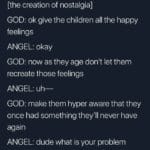 depression-memes depression text: Rads @FeelingEuphoric [the creation of nostalgia] GOD: ok give the children all the happy feelings ANGEL: okay GOD: now as they age don