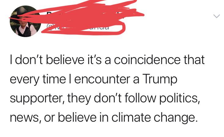 political political-memes political text: I don't believe it's a coincidence that every time I encounter a Trump supporter, they don't follow politics, news, or believe in climate change. 