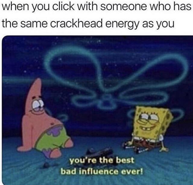 spongebob spongebob-memes spongebob text: when you click with someone who has the same crackhead energy as you you're the best bad influence ever! 