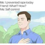offensive-memes nsfw text: Me: I prevented rape today Friend: What!? How? Me: Self control  nsfw