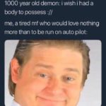 dank-memes cute text: 1000 year old demon: i wish i had a body to possess :// me, a tired mf who would love nothing more than to be run on auto pilot:  Dank Meme