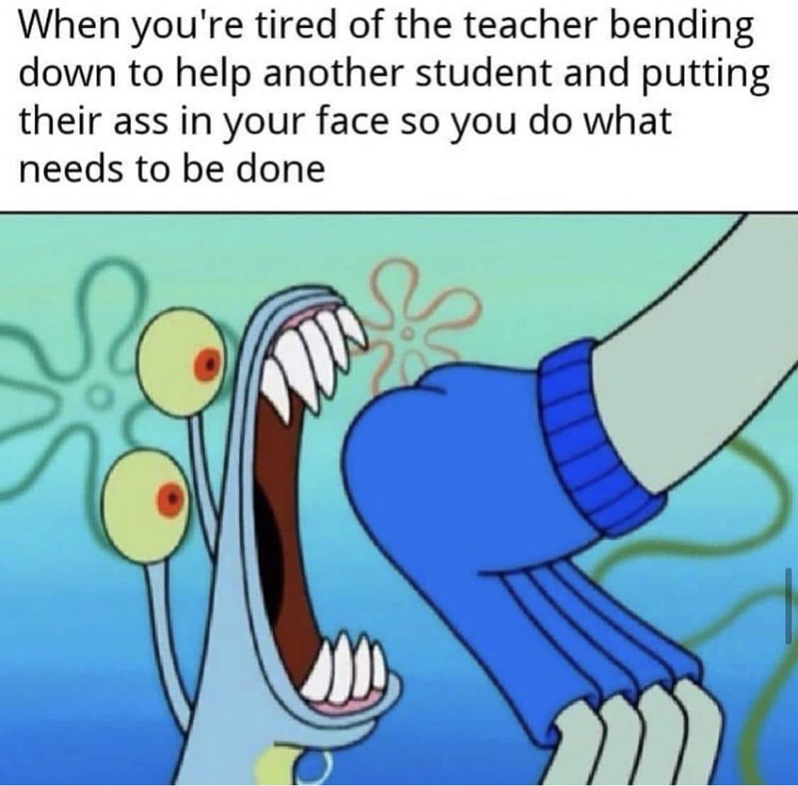 spongebob spongebob-memes spongebob text: When you're tired of the teacher bending down to help another student and putting their ass in your face so you do what needs to be done 
