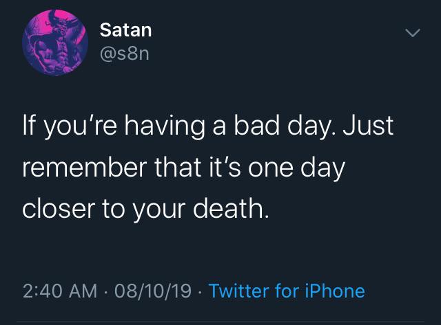 depression depression-memes depression text: Satan If you're having a bad day. Just remember that it's one day closer to your death. 2:40 AM • 08/10/19 • Twitter for iPhone 