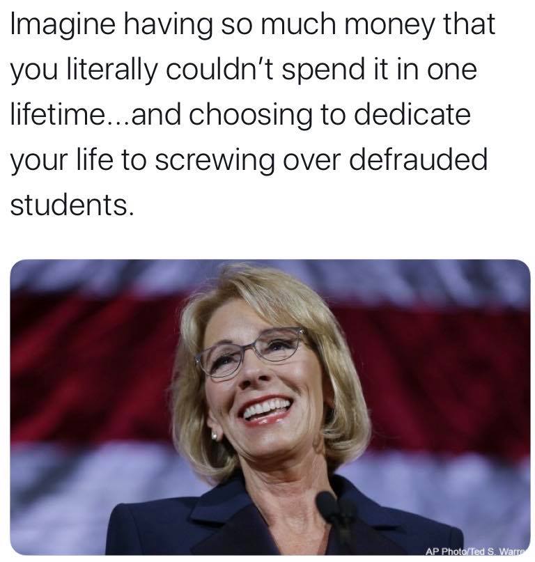 political political-memes political text: Imagine having so much money that you literally couldn't spend it in one lifetime...and choosing to dedicate your life to screwing over defrauded students. 