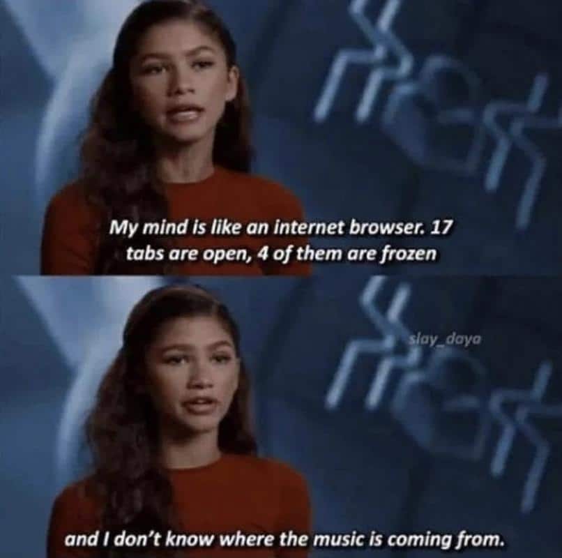depression depression-memes depression text: My mind is like an internet browser. 17 tabs are open, 4 of them are frozen slay_daya and I don't know where the music is coming from. 
