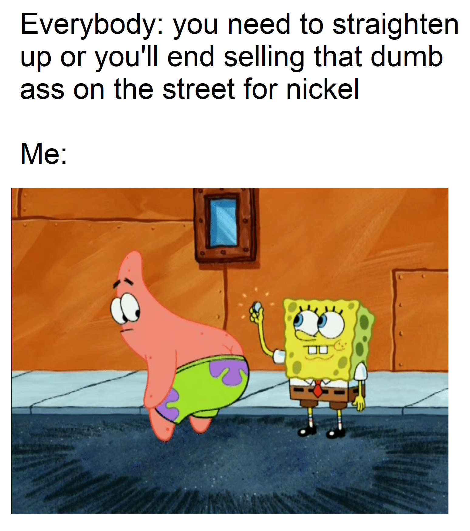 spongebob spongebob-memes spongebob text: Everybody: you need to straighten up or you'll end selling that dumb ass on the street for nickel 
