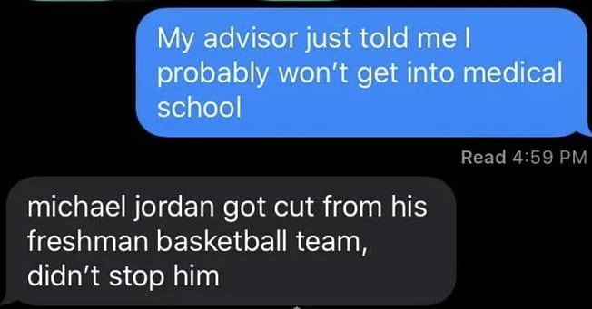 cute wholesome-memes cute text: My advisor just told me I probably won't get into medical school Read 4:59 PM michael jordan got cut from his freshman basketball team, didn't stop him 