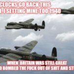 boomer-memes political text: THECLOCKSGO BACK THIS WHEN BRITAIN WAS STILL GREAT m BOMBED OUT OF SHIT AND STUFF  political
