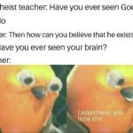 christian-memes christian text: My atheist teacher: Have you ever seen God? Me: No Teacher: Then how can you believe that he exists? Me: Have you ever seen your brain? Teacher: Listen here, you little shit  christian