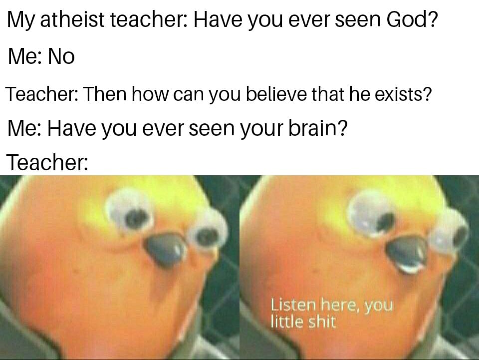 christian christian-memes christian text: My atheist teacher: Have you ever seen God? Me: No Teacher: Then how can you believe that he exists? Me: Have you ever seen your brain? Teacher: Listen here, you little shit 