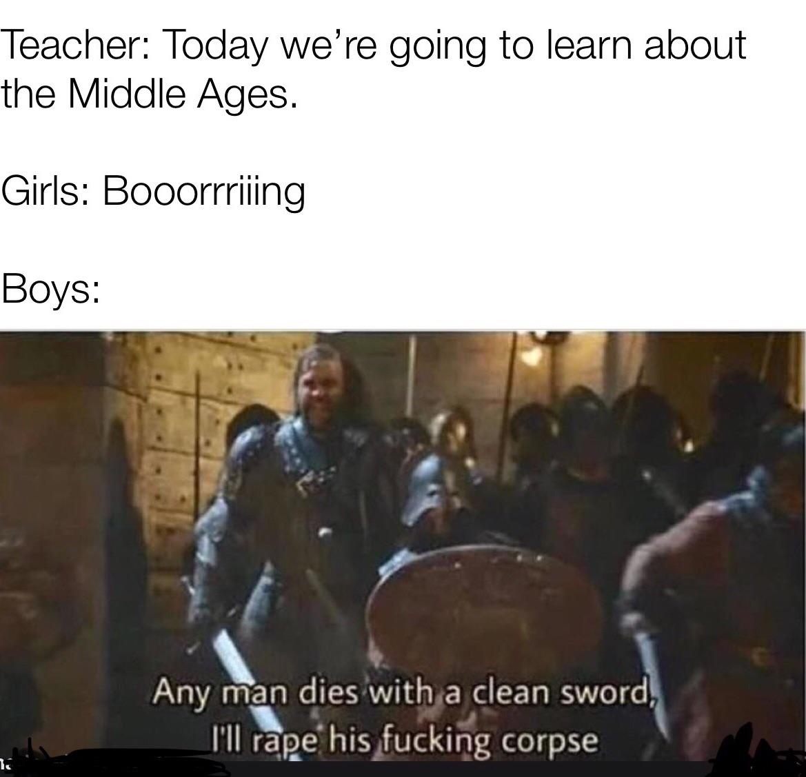 Dank Meme dank-memes cute text: Teacher: Today we're going to learn about the Middle Ages. Girls: Booorrriiing Boys: Any man dies:witlya clean sword, I'll r42éhisfuckirpg corpse 
